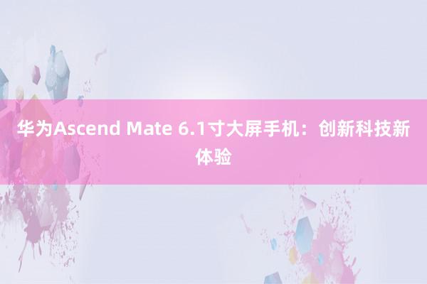 华为Ascend Mate 6.1寸大屏手机：创新科技新体验