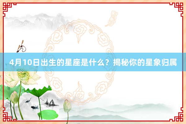 4月10日出生的星座是什么？揭秘你的星象归属